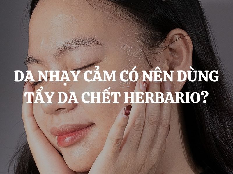 Da nhạy cảm có nên dùng tẩy da chết Herbario? Giải đáp chi tiết từ A - Z