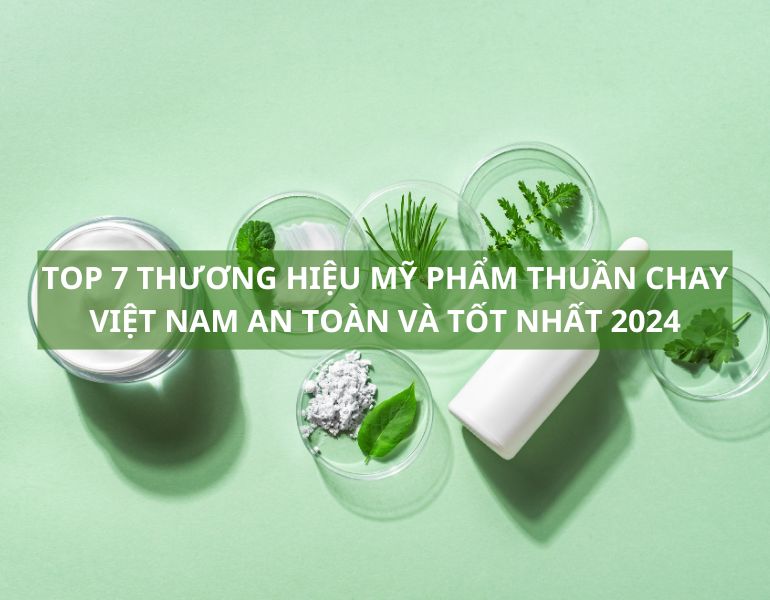 Top 7 thương hiệu mỹ phẩm thuần chay Việt Nam an toàn và tốt nhất 2024